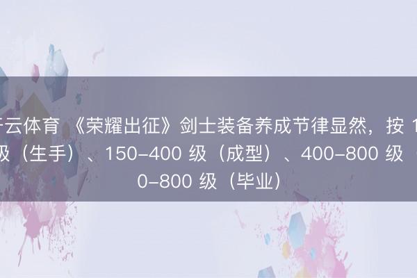 开云体育 《荣耀出征》剑士装备养成节律显然，按 1-150 级（生手）、150-400 级（成型）、400-800 级（毕业）