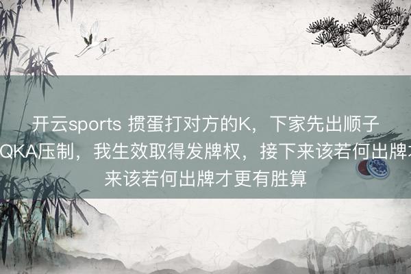 开云sports 掼蛋打对方的K，下家先出顺子被我的10JQKA压制，我生效取得发牌权，接下来该若何出牌才更有胜算