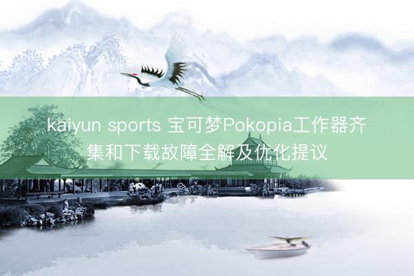 kaiyun sports 宝可梦Pokopia工作器齐集和下载故障全解及优化提议