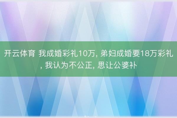 开云体育 我成婚彩礼10万， 弟妇成婚要18万彩礼， 我认为不公正， 思让公婆补
