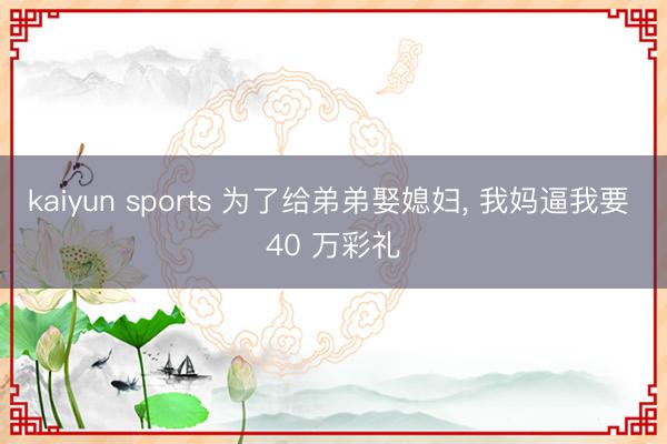 kaiyun sports 为了给弟弟娶媳妇， 我妈逼我要 40 万彩礼