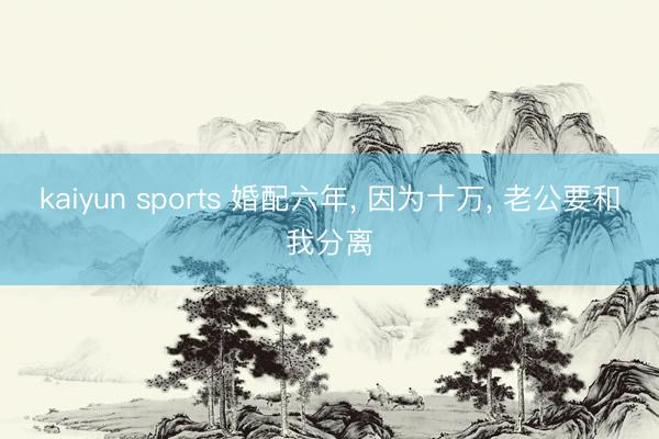 kaiyun sports 婚配六年， 因为十万， 老公要和我分离