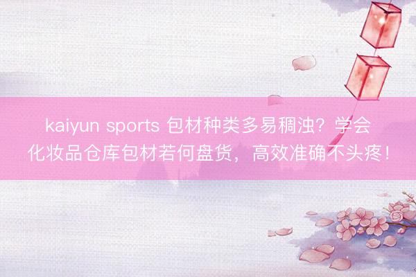kaiyun sports 包材种类多易稠浊？学会化妆品仓库包材若何盘货，高效准确不头疼！