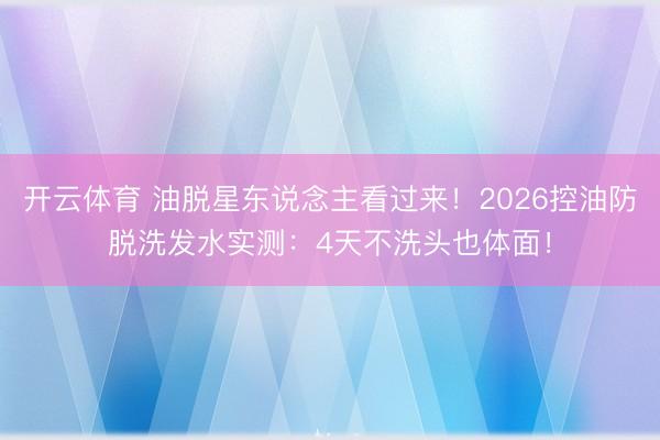开云体育 油脱星东说念主看过来！2026控油防脱洗发水实测：4天不洗头也体面！