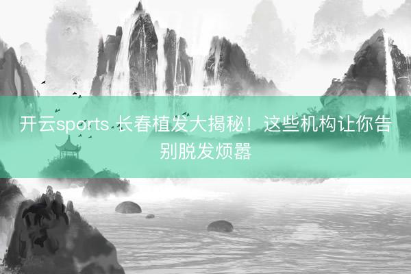 开云sports 长春植发大揭秘！这些机构让你告别脱发烦嚣