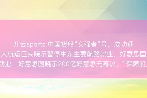 开云sports 中国货船“女强者”号，成功通过霍尔木兹海峡！欧洲两大航运巨头晓示暂停中东主要航路就业，好意思国晓示200亿好意思元筹议，“保障船只通行”