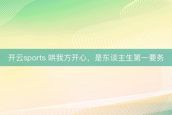 开云sports 哄我方开心，是东谈主生第一要务