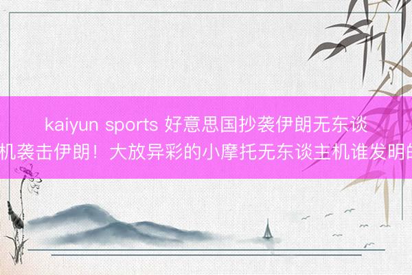 kaiyun sports 好意思国抄袭伊朗无东谈主机袭击伊朗！大放异彩的小摩托无东谈主机谁发明的？