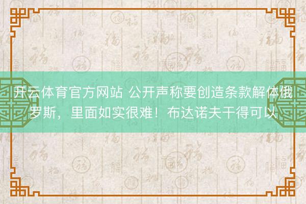 开云体育官方网站 公开声称要创造条款解体俄罗斯,里面如实很难!布达诺夫干得可以
