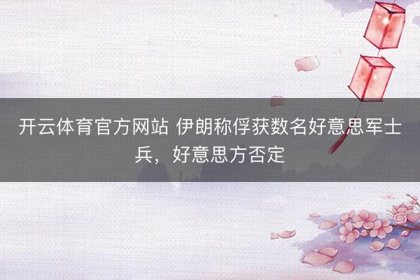 开云体育官方网站 伊朗称俘获数名好意思军士兵，好意思方否定