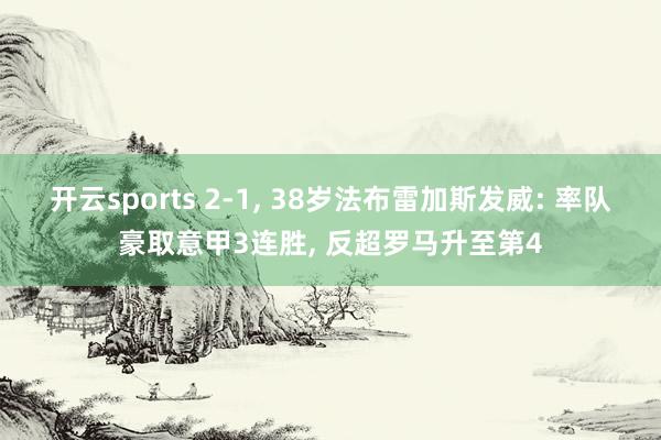 开云sports 2-1， 38岁法布雷加斯发威: 率队豪取意甲3连胜， 反超罗马升至第4
