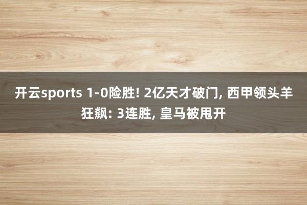 开云sports 1-0险胜! 2亿天才破门， 西甲领头羊狂飙: 3连胜， 皇马被甩开