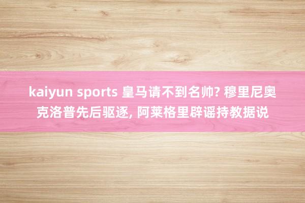 kaiyun sports 皇马请不到名帅? 穆里尼奥克洛普先后驱逐， 阿莱格里辟谣持教据说