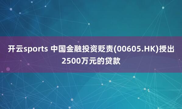 开云sports 中国金融投资贬责(00605.HK)授出2500万元的贷款