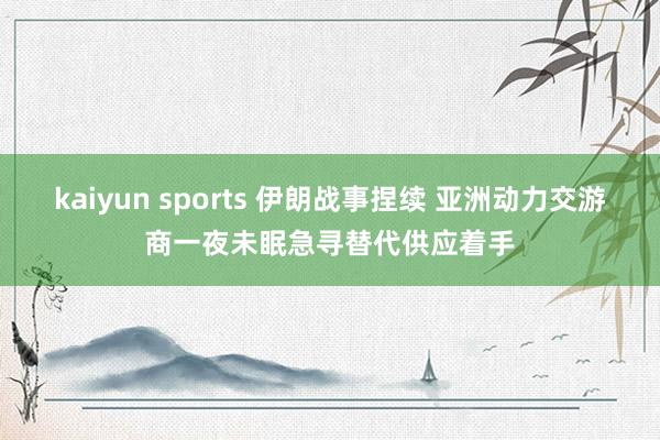 kaiyun sports 伊朗战事捏续 亚洲动力交游商一夜未眠急寻替代供应着手