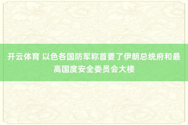 开云体育 以色各国防军称首要了伊朗总统府和最高国度安全委员会大楼