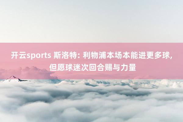 开云sports 斯洛特: 利物浦本场本能进更多球， 但愿球迷次回合赐与力量