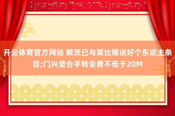 开云体育官方网站 赖茨已与莱比锡谈好个东谈主条目;门兴坚合手转会费不低于20M