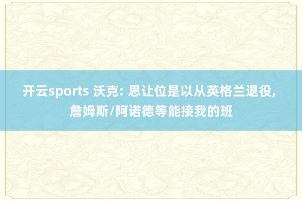 开云sports 沃克: 思让位是以从英格兰退役， 詹姆斯/阿诺德等能接我的班