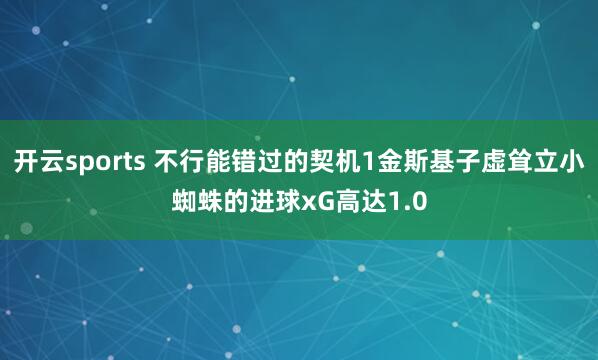 开云sports 不行能错过的契机1金斯基子虚耸立小蜘蛛的进球xG高达1.0