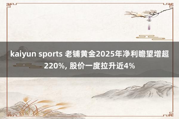 kaiyun sports 老铺黄金2025年净利瞻望增超220%， 股价一度拉升近4%