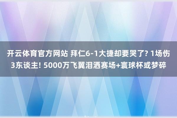 开云体育官方网站 拜仁6-1大捷却要哭了? 1场伤3东谈主! 5000万飞翼泪洒赛场+寰球杯或梦碎