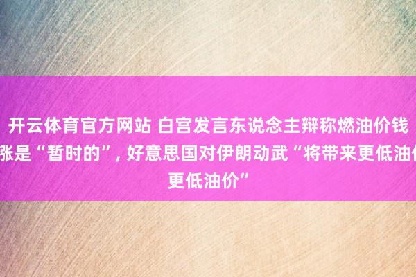 开云体育官方网站 白宫发言东说念主辩称燃油价钱高涨是“暂时的”， 好意思国对伊朗动武“将带来更低油价”
