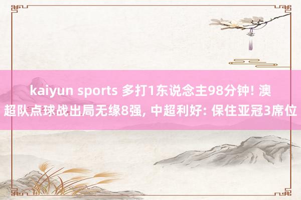 kaiyun sports 多打1东说念主98分钟! 澳超队点球战出局无缘8强， 中超利好: 保住亚冠3席位