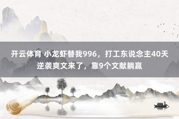 开云体育 小龙虾替我996，打工东说念主40天逆袭爽文来了，靠9个文献躺赢