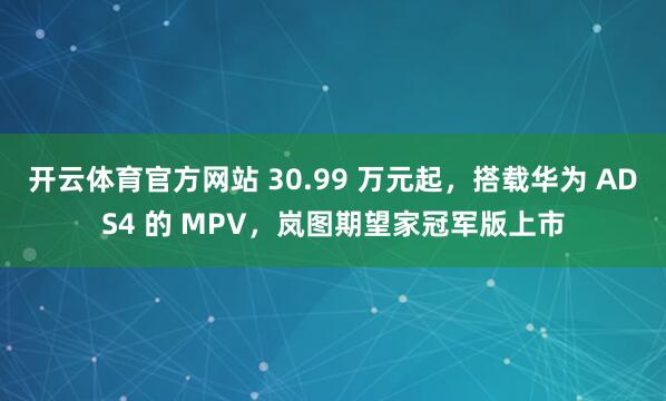 开云体育官方网站 30.99 万元起，搭载华为 ADS4 的 MPV，岚图期望家冠军版上市