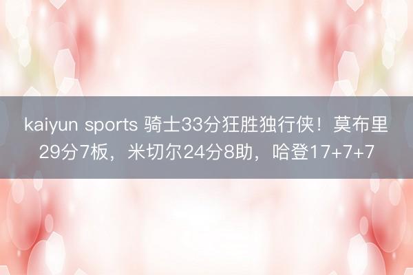 kaiyun sports 骑士33分狂胜独行侠！莫布里29分7板，米切尔24分8助，哈登17+7+7