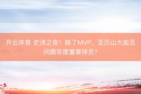 开云体育 史诗之夜！除了MVP，亚历山大能否问鼎年度重要球员？