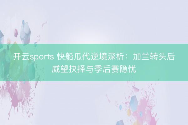 开云sports 快船瓜代逆境深析：加兰转头后威望抉择与季后赛隐忧