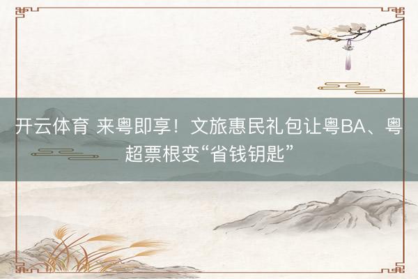 开云体育 来粤即享！文旅惠民礼包让粤BA、粤超票根变“省钱钥匙”