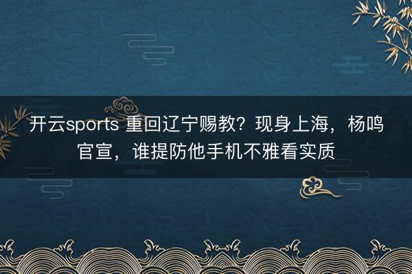 开云sports 重回辽宁赐教？现身上海，杨鸣官宣，谁提防他手机不雅看实质