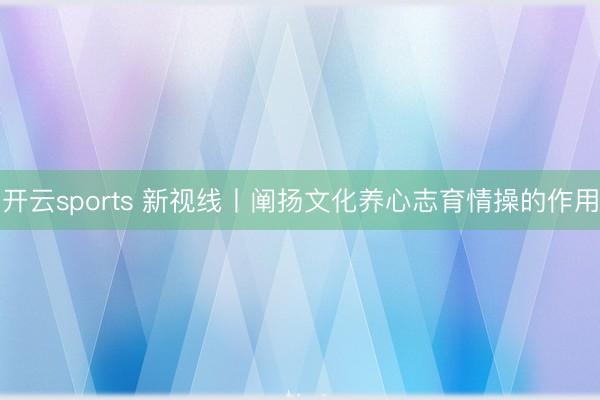 开云sports 新视线丨阐扬文化养心志育情操的作用