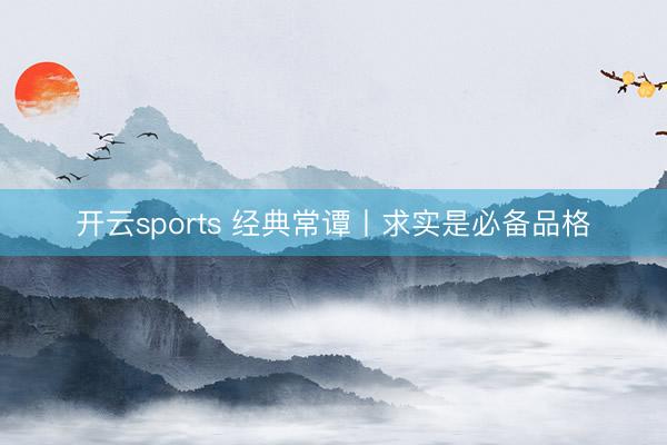 开云sports 经典常谭丨求实是必备品格