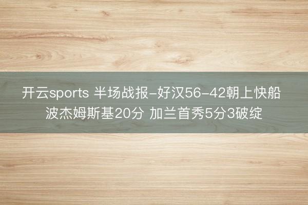 开云sports 半场战报-好汉56-42朝上快船 波杰姆斯基20分 加兰首秀5分3破绽