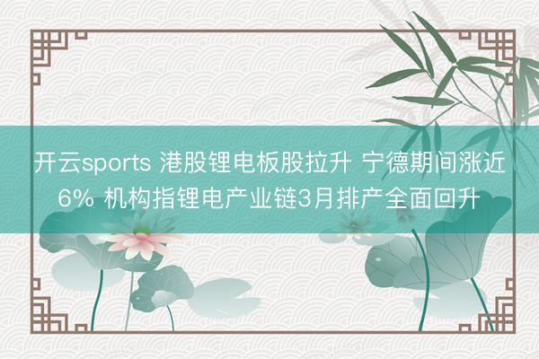开云sports 港股锂电板股拉升 宁德期间涨近6% 机构指锂电产业链3月排产全面回升