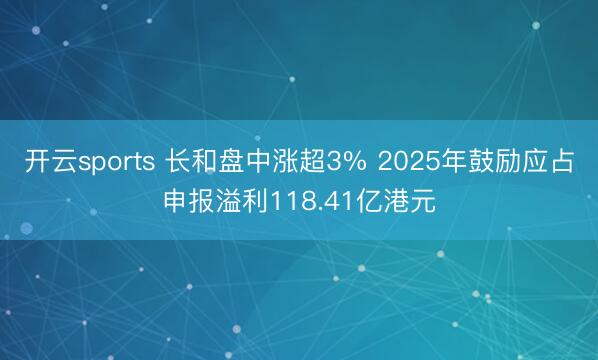 开云sports 长和盘中涨超3% 2025年鼓励应占申报溢利118.41亿港元