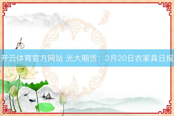 开云体育官方网站 光大期货：3月20日农家具日报