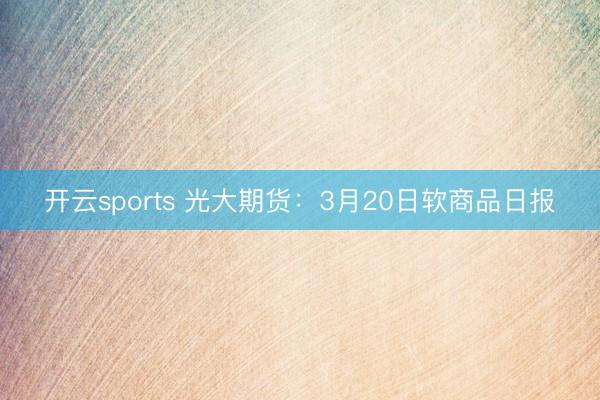 开云sports 光大期货：3月20日软商品日报