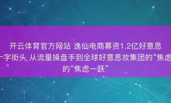 开云体育官方网站 逸仙电商募资1.2亿好意思元的十字街头 从流量操盘手到全球好意思妆集团的“焦虑一跃”