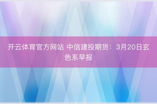 开云体育官方网站 中信建投期货：3月20日玄色系早报
