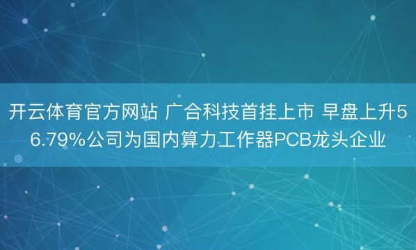 开云体育官方网站 广合科技首挂上市 早盘上升56.79%公司为国内算力工作器PCB龙头企业
