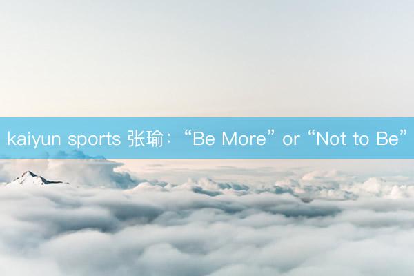 kaiyun sports 张瑜：“Be More” or “Not to Be”