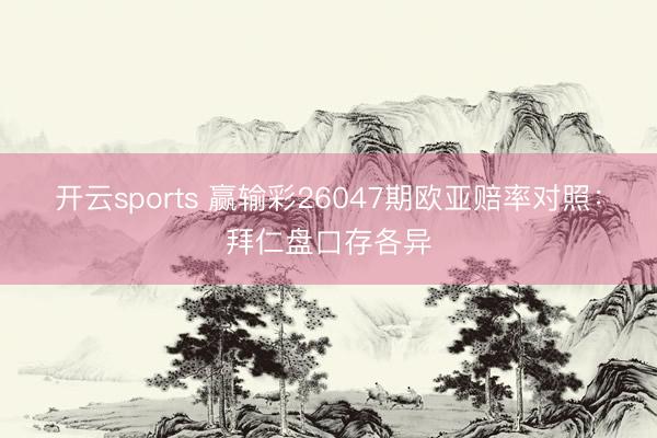 开云sports 赢输彩26047期欧亚赔率对照：拜仁盘口存各异