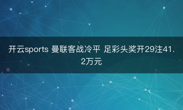 开云sports 曼联客战冷平 足彩头奖开29注41.2万元