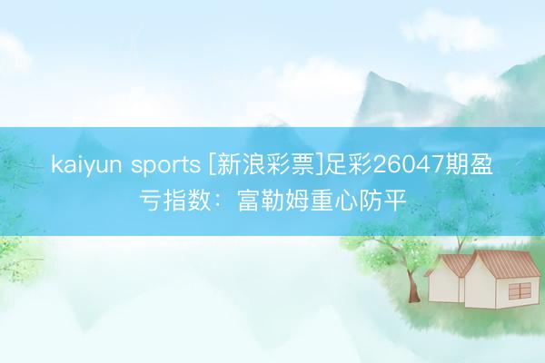 kaiyun sports [新浪彩票]足彩26047期盈亏指数：富勒姆重心防平