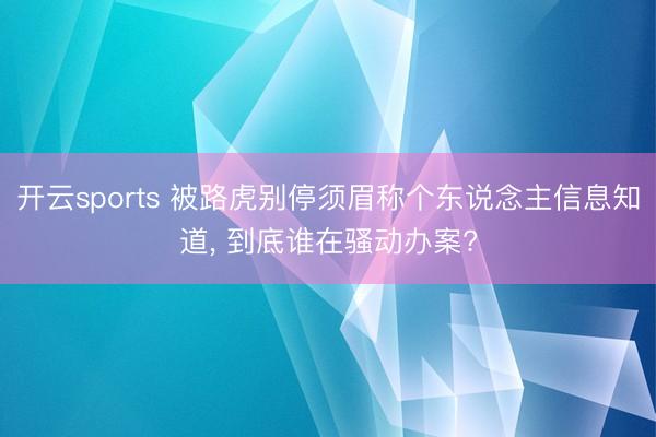 开云sports 被路虎别停须眉称个东说念主信息知道， 到底谁在骚动办案?